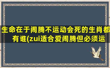 生命在于闹腾不运动会死的生肖都有谁(zui适合爱闹腾但必须运动的生肖排行榜)