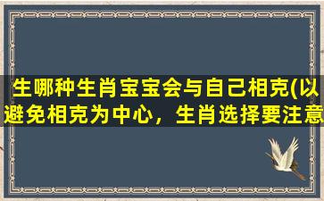 生哪种生肖宝宝会与自己相克(以避免相克为中心，生肖选择要注意的事项)