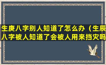 生庚八字别人知道了怎么办（生辰八字被人知道了会被人用来挡灾吗）