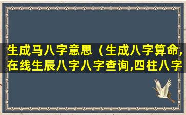 生成马八字意思（生成八字算命,在线生辰八字八字查询,四柱八字属马）