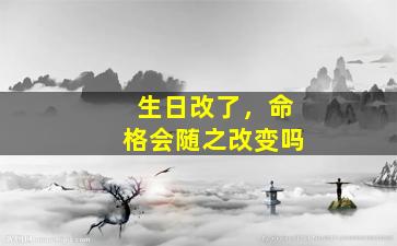 生日改了，命格会随之改变吗