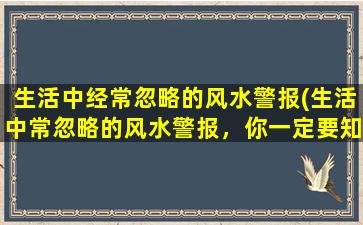 生活中经常忽略的风水警报(生活中常忽略的风水警报，你一定要知道！)