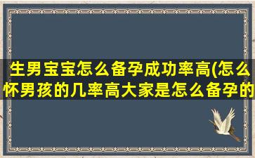 生男宝宝怎么备孕成功率高(怎么怀男孩的几率高大家是怎么备孕的)