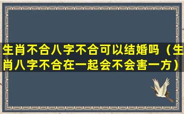 生肖不合八字不合可以结婚吗（生肖八字不合在一起会不会害一方）