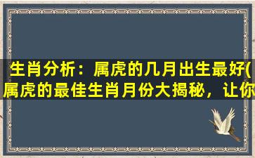 生肖分析：属虎的几月出生最好(属虎的最佳生肖月份大揭秘，让你恰到好处的为生肖定制运势！)