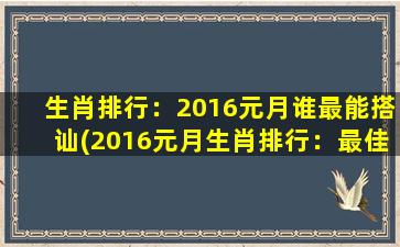 生肖排行：2016元月谁最能搭讪(2016元月生肖排行：最佳搭讪达人排名)