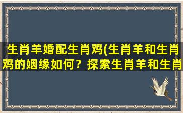 生肖羊婚配生肖鸡(生肖羊和生肖鸡的姻缘如何？探索生肖羊和生肖鸡命运的乾坤大挪移！)