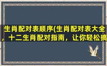 生肖配对表顺序(生肖配对表大全，十二生肖配对指南，让你轻松搞定情感疑云)