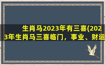 生肖马2023年有三喜(2023年生肖马三喜临门，事业、财运、爱情一起“走马”！)