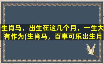 生肖马，出生在这几个月，一生大有作为(生肖马，百事可乐出生月，注定一生大有作为！)