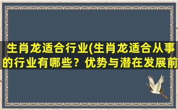 生肖龙适合行业(生肖龙适合从事的行业有哪些？优势与潜在发展前景！)