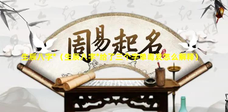 生辰八字*（生辰八字*给了三个字单毒发怎么解释）