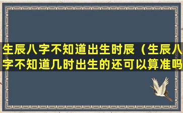 生辰八字不知道出生时辰（生辰八字不知道几时出生的还可以算准吗）