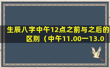 生辰八字中午12点之前与之后的区别（中午11.00一13.00在八字中称为什么）