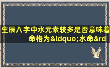 生辰八字中水元素较多是否意味着命格为“水命”