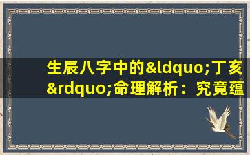 生辰八字中的“丁亥”命理解析：究竟蕴含何种命运特质