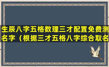 生辰八字五格数理三才配置免费测名字（根据三才五格八字综合取名的网站）