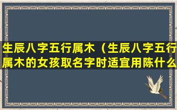 生辰八字五行属木（生辰八字五行属木的女孩取名字时适宜用陈什么美呢）