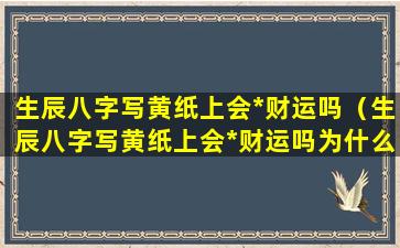 生辰八字写黄纸上会*财运吗（生辰八字写黄纸上会*财运吗为什么）