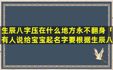 生辰八字压在什么地方永不翻身「有人说给宝宝起名字要根据生辰八字，是这样吗」