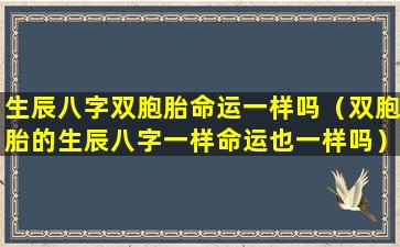 生辰八字双胞胎命运一样吗（双胞胎的生辰八字一样命运也一样吗）