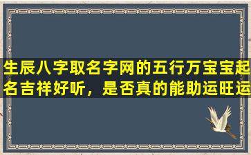 生辰八字取名字网的五行万宝宝起名吉祥好听，是否真的能助运旺运