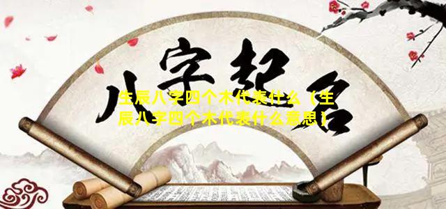 生辰八字四个木代表什么（生辰八字四个木代表什么意思）