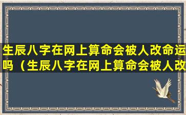 生辰八字在网上算命会被人改命运吗（生辰八字在网上算命会被人改命运吗女生）