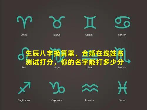 生辰八字换算器、合婚在线姓名测试打分，你的名字能打多少分