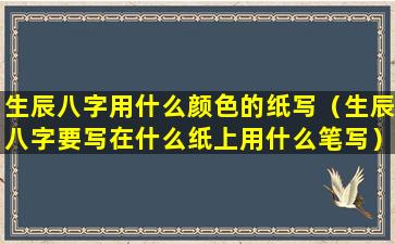 生辰八字用什么颜色的纸写（生辰八字要写在什么纸上用什么笔写）