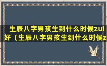 生辰八字男孩生到什么时候zui好（生辰八字男孩生到什么时候zui好命运）