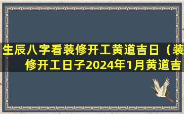 生辰八字看装修开工黄道吉日（装修开工日子2024年1月黄道吉日）