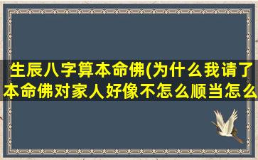 生辰八字算本命佛(为什么我请了本命佛对家人好像不怎么顺当怎么回事)