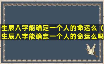 生辰八字能确定一个人的命运么（生辰八字能确定一个人的命运么吗）