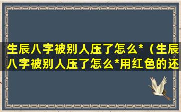 生辰八字被别人压了怎么*（生辰八字被别人压了怎么*用红色的还是白色的）