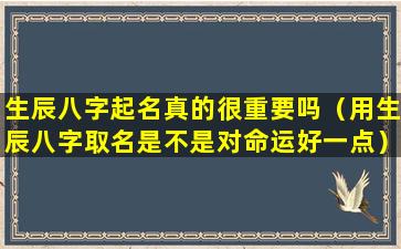 生辰八字起名真的很重要吗（用生辰八字取名是不是对命运好一点）