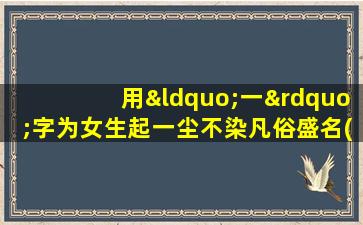 用“一”字为女生起一尘不染凡俗盛名(一纸荣光！女孩以“一”字成名)