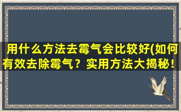 用什么方法去霉气会比较好(如何有效去除霉气？实用方法大揭秘！)