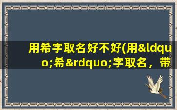 用希字取名好不好(用“希”字取名，带你领略名字的魅力！)