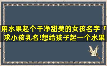 用水果起个干净甜美的女孩名字「求小孩乳名!想给孩子起一个水果或者蔬菜类名字」