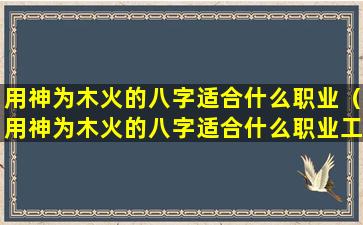 用神为木火的八字适合什么职业（用神为木火的八字适合什么职业工作）