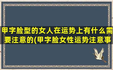 甲字脸型的女人在运势上有什么需要注意的(甲字脸女性运势注意事项，全面解析甲字脸女性如何辟运得好！)