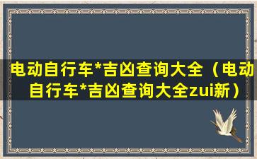 电动自行车*吉凶查询大全（电动自行车*吉凶查询大全zui新）