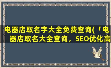 电器店取名字大全免费查询(「电器店取名大全查询，SEO优化高效方案分享」)