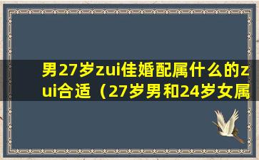 男27岁zui佳婚配属什么的zui合适（27岁男和24岁女属相配不配）