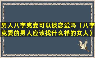 男人八字克妻可以谈恋爱吗（八字克妻的男人应该找什么样的女人）