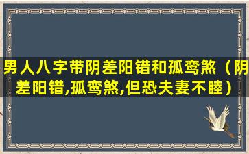 男人八字带阴差阳错和孤鸾煞（阴差阳错,孤鸾煞,但恐夫妻不睦）