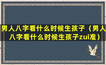 男人八字看什么时候生孩子（男人八字看什么时候生孩子zui准）