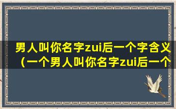 男人叫你名字zui后一个字含义（一个男人叫你名字zui后一个字什么意思）