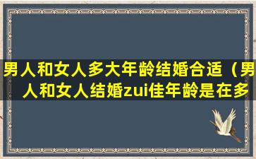 男人和女人多大年龄结婚合适（男人和女人结婚zui佳年龄是在多大）